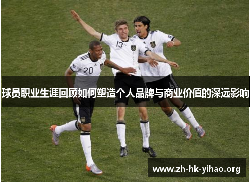 球员职业生涯回顾如何塑造个人品牌与商业价值的深远影响