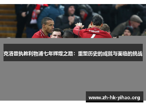 克洛普执教利物浦七年辉煌之路：重塑历史的成就与面临的挑战