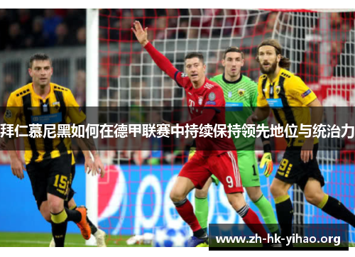 拜仁慕尼黑如何在德甲联赛中持续保持领先地位与统治力