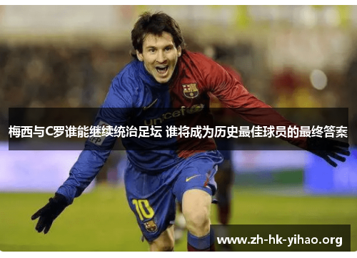 梅西与C罗谁能继续统治足坛 谁将成为历史最佳球员的最终答案