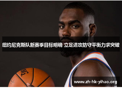 纽约尼克斯队新赛季目标明确 立足进攻防守平衡力求突破