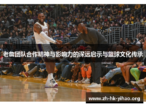 老詹团队合作精神与影响力的深远启示与篮球文化传承