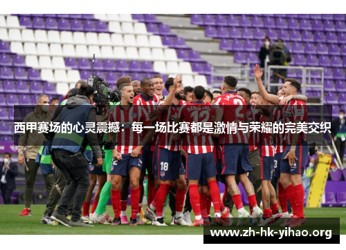 西甲赛场的心灵震撼：每一场比赛都是激情与荣耀的完美交织