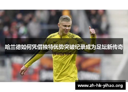 哈兰德如何凭借独特优势突破纪录成为足坛新传奇