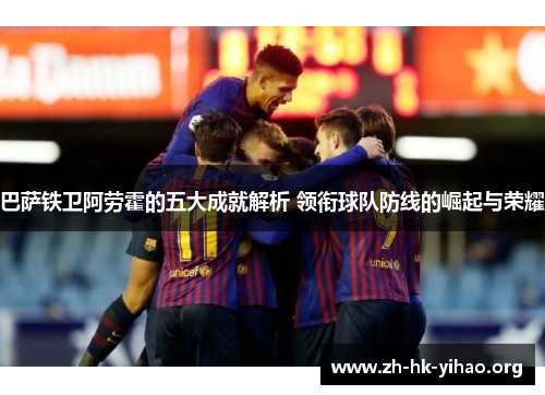 巴萨铁卫阿劳霍的五大成就解析 领衔球队防线的崛起与荣耀