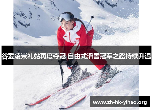 谷爱凌崇礼站再度夺冠 自由式滑雪冠军之路持续升温