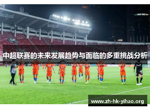 中超联赛的未来发展趋势与面临的多重挑战分析