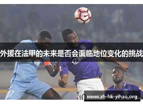 外援在法甲的未来是否会面临地位变化的挑战