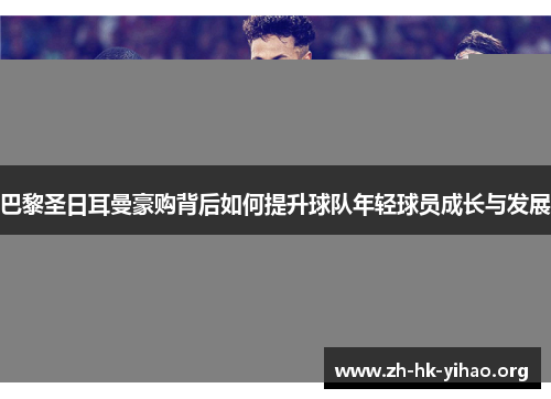 巴黎圣日耳曼豪购背后如何提升球队年轻球员成长与发展