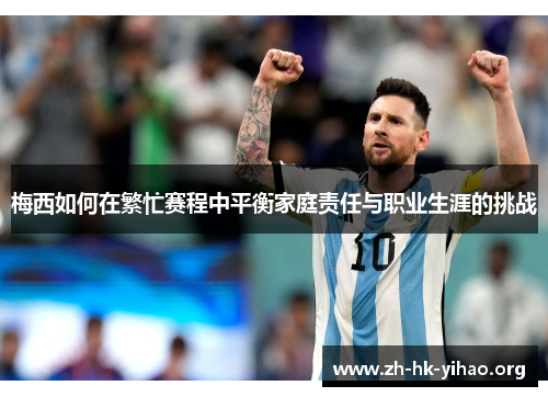 梅西如何在繁忙赛程中平衡家庭责任与职业生涯的挑战