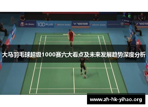 大马羽毛球超级1000赛六大看点及未来发展趋势深度分析