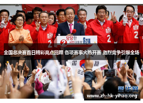 全国总决赛首日精彩亮点回顾 各项赛事火热开赛 激烈竞争引爆全场