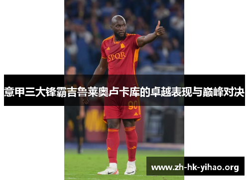 意甲三大锋霸吉鲁莱奥卢卡库的卓越表现与巅峰对决