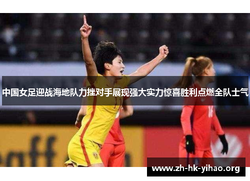 中国女足迎战海地队力挫对手展现强大实力惊喜胜利点燃全队士气