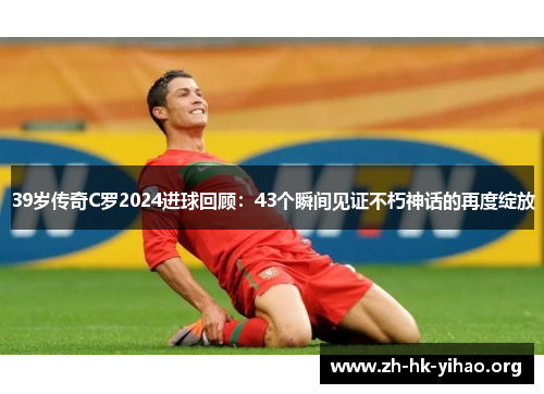 39岁传奇C罗2024进球回顾：43个瞬间见证不朽神话的再度绽放
