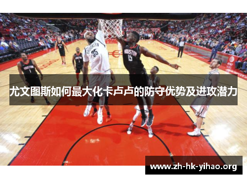 尤文图斯如何最大化卡卢卢的防守优势及进攻潜力