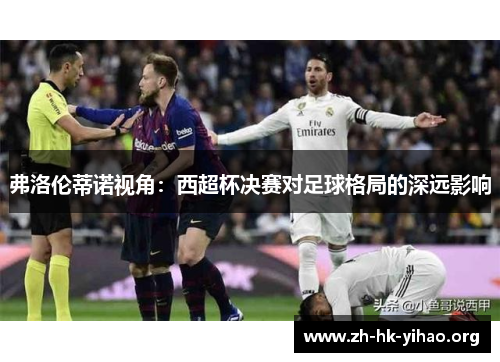 弗洛伦蒂诺视角：西超杯决赛对足球格局的深远影响