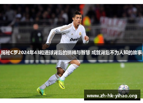 揭秘C罗2024年43粒进球背后的拼搏与智慧 成就背后不为人知的故事