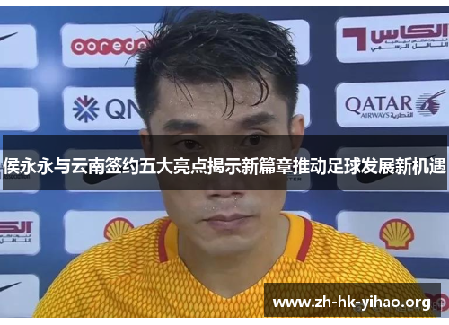 侯永永与云南签约五大亮点揭示新篇章推动足球发展新机遇