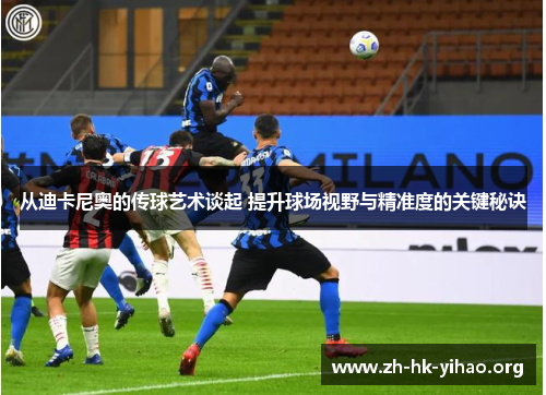 从迪卡尼奥的传球艺术谈起 提升球场视野与精准度的关键秘诀