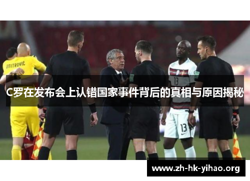 C罗在发布会上认错国家事件背后的真相与原因揭秘