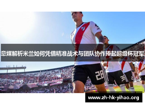 意媒解析米兰如何凭借精准战术与团队协作捧起超级杯冠军