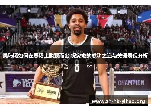 吴玮曦如何在赛场上脱颖而出 探究她的成功之道与关键表现分析