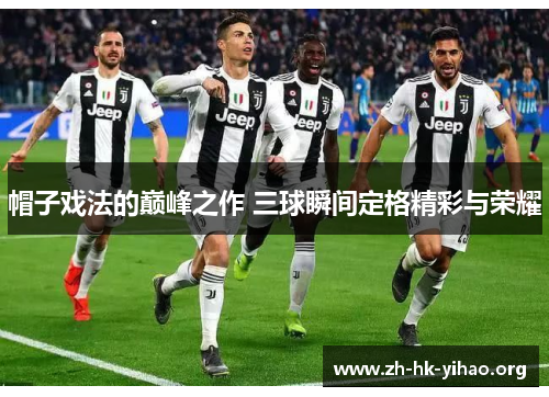 帽子戏法的巅峰之作 三球瞬间定格精彩与荣耀