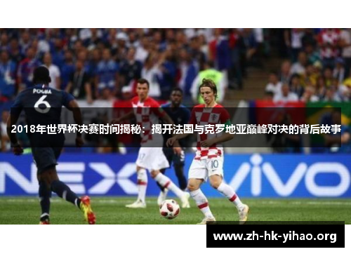 2018年世界杯决赛时间揭秘：揭开法国与克罗地亚巅峰对决的背后故事