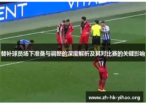 替补球员场下准备与调整的深度解析及其对比赛的关键影响