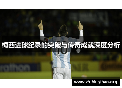 梅西进球纪录的突破与传奇成就深度分析