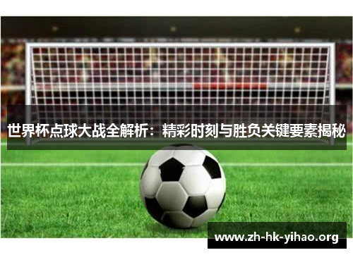 世界杯点球大战全解析：精彩时刻与胜负关键要素揭秘