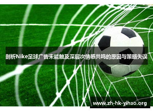 剖析Nike足球广告未能触及深层次情感共鸣的原因与策略失误