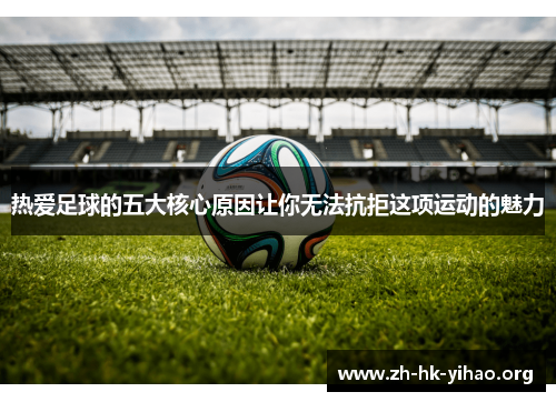 热爱足球的五大核心原因让你无法抗拒这项运动的魅力