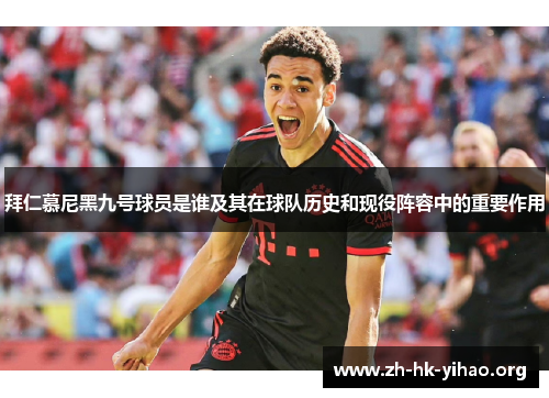 拜仁慕尼黑九号球员是谁及其在球队历史和现役阵容中的重要作用