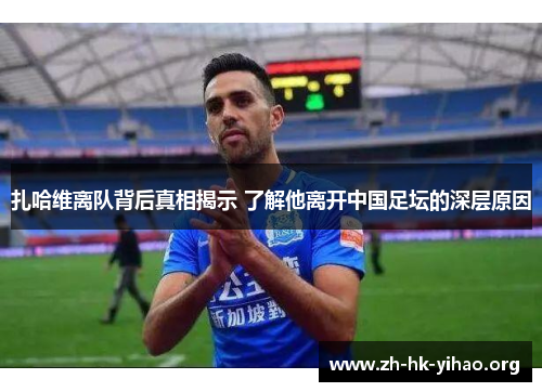 扎哈维离队背后真相揭示 了解他离开中国足坛的深层原因
