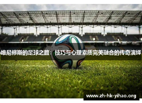 维尼修斯的足球之路：技巧与心理素质完美融合的传奇演绎