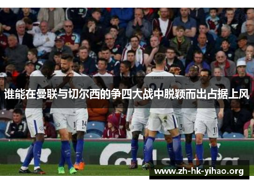 谁能在曼联与切尔西的争四大战中脱颖而出占据上风