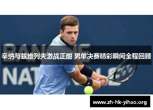 辛纳与兹维列夫激战正酣 男单决赛精彩瞬间全程回顾 辛纳与兹维列夫激战正酣 男单决赛精彩瞬间全程回顾