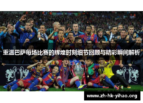 重温巴萨每场比赛的辉煌时刻细节回顾与精彩瞬间解析