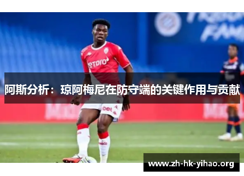 阿斯分析:琼阿梅尼在防守端的关键作用与贡献 阿斯分析:琼阿梅尼在防守端的关键作用与贡献