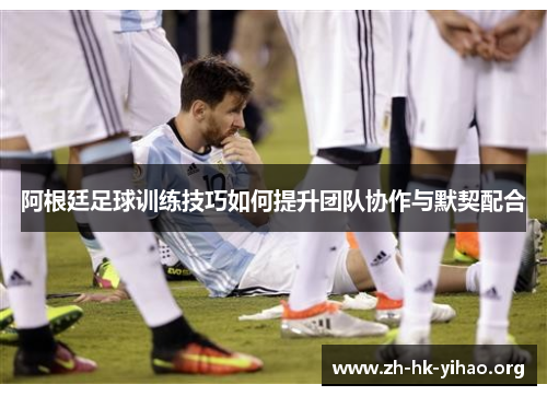 阿根廷足球训练技巧如何提升团队协作与默契配合 阿根廷足球训练技巧如何提升团队协作与默契配合