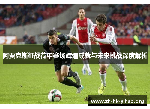 阿贾克斯征战荷甲赛场辉煌成就与未来挑战深度解析