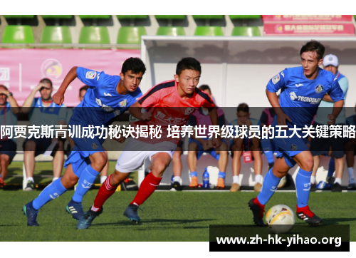阿贾克斯青训成功秘诀揭秘 培养世界级球员的五大关键策略 阿贾克斯青训成功秘诀揭秘 培养世界级球员的五大关键策略
