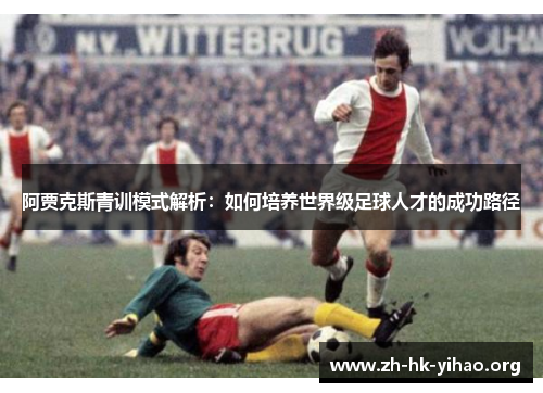 阿贾克斯青训模式解析:如何培养世界级足球人才的成功路径 阿贾克斯青训模式解析:如何培养世界级足球人才的成功路径