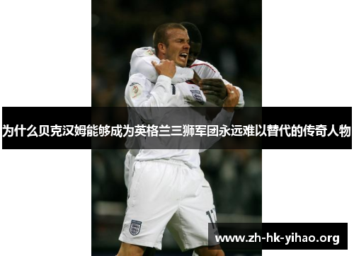 为什么贝克汉姆能够成为英格兰三狮军团永远难以替代的传奇人物 为什么贝克汉姆能够成为英格兰三狮军团永远难以替代的传奇人物