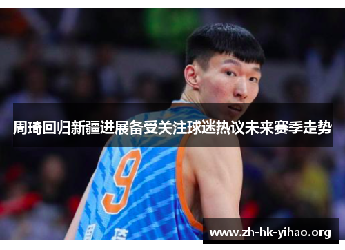 周琦回归新疆进展备受关注球迷热议未来赛季走势