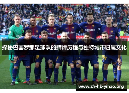 探秘巴塞罗那足球队的辉煌历程与独特城市归属文化 探秘巴塞罗那足球队的辉煌历程与独特城市归属文化