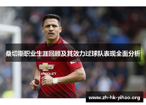 桑切斯职业生涯回顾及其效力过球队表现全面分析