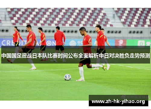 中国国足迎战日本队比赛时间公布全面解析中日对决胜负走势预测